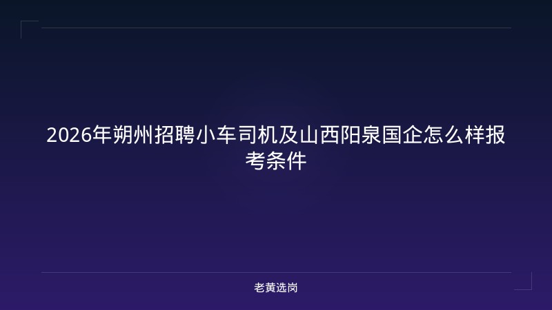 2026年朔州招聘小车司机及山西阳泉国企怎么样报考条件 - 老黄选岗