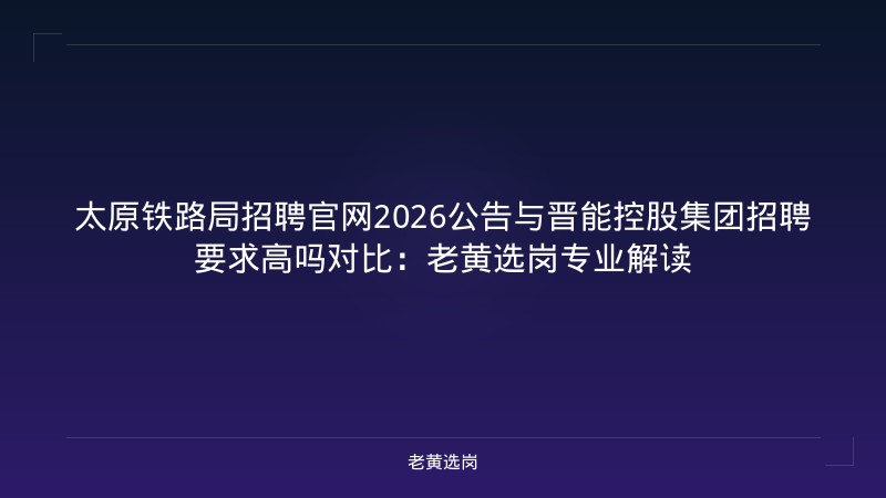 太原铁路局招聘官网2026公告与晋能控股集团招聘要求高吗对比:老黄选岗专业解读 - 老黄选岗