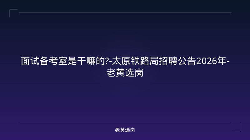 面试备考室是干嘛的?-太原铁路局招聘公告2026年-老黄选岗 - 老黄选岗