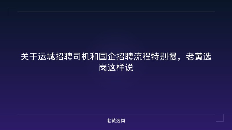 关于运城招聘司机和国企招聘流程特别慢，老黄选岗这样说 - 老黄选岗