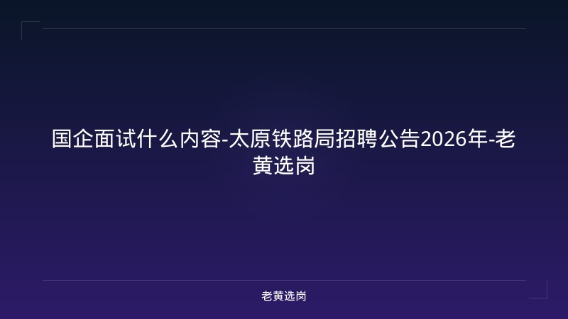 国企面试什么内容-太原铁路局招聘公告2026年-老黄选岗 - 老黄选岗