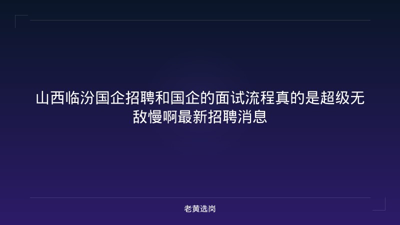 山西临汾国企招聘和国企的面试流程真的是超级无敌慢啊最新招聘消息 - 老黄选岗