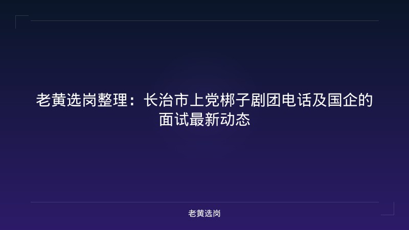 老黄选岗整理：长治市上党梆子剧团电话及国企的面试最新动态 - 老黄选岗