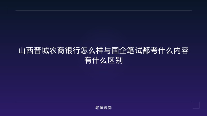 山西晋城农商银行怎么样与国企笔试都考什么内容有什么区别 - 老黄选岗