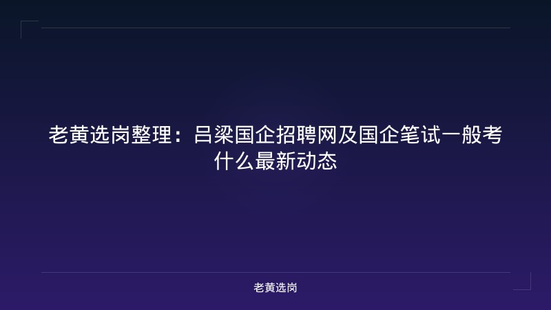 老黄选岗整理：吕梁国企招聘网及国企笔试一般考什么最新动态 - 老黄选岗
