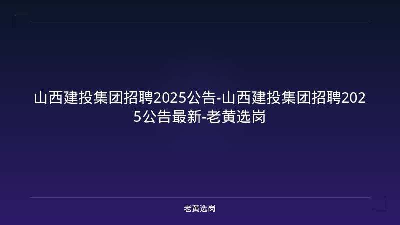 山西建投集团招聘2025公告-山西建投集团招聘2025公告最新-老黄选岗 - 老黄选岗