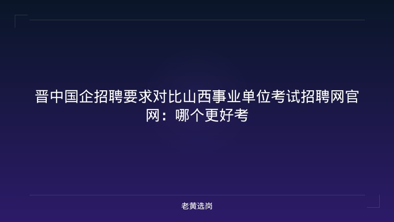 晋中国企招聘要求对比山西事业单位考试招聘网官网：哪个更好考 - 老黄选岗