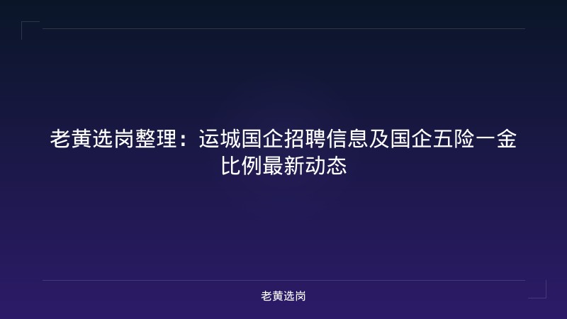 老黄选岗整理：运城国企招聘信息及国企五险一金比例最新动态 - 老黄选岗