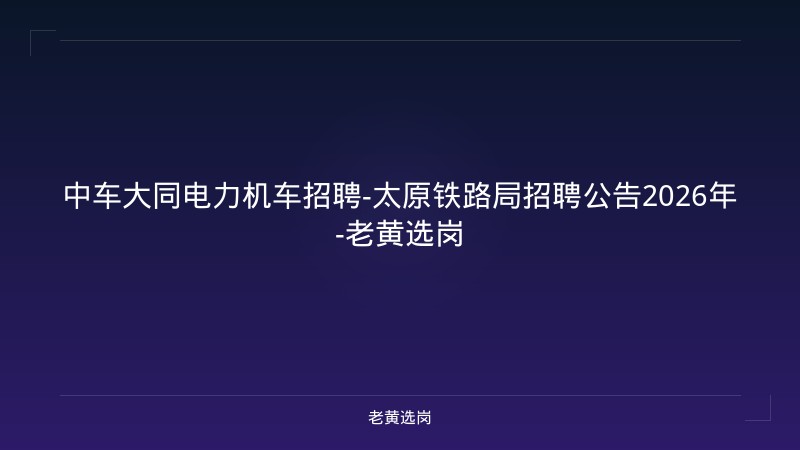 中车大同电力机车招聘-太原铁路局招聘公告2026年-老黄选岗 - 老黄选岗