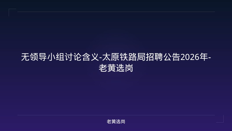 无领导小组讨论含义-太原铁路局招聘公告2026年-老黄选岗 - 老黄选岗
