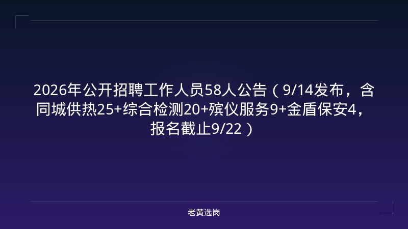 2026年公开招聘工作人员58人公告（9/14发布，含同城供热25+综合检测20+殡仪服务9+金盾保安4，报名截止9/22） - 老黄选岗