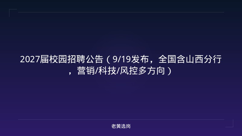 2027届校园招聘公告（9/19发布，全国含山西分行，营销/科技/风控多方向） - 老黄选岗