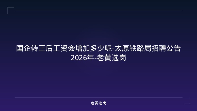 国企转正后工资会增加多少呢-太原铁路局招聘公告2026年-老黄选岗 - 老黄选岗