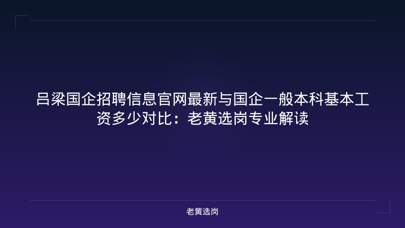 吕梁国企招聘信息官网最新与国企一般本科基本工资多少对比：老黄选岗专业解读 - 老黄选岗