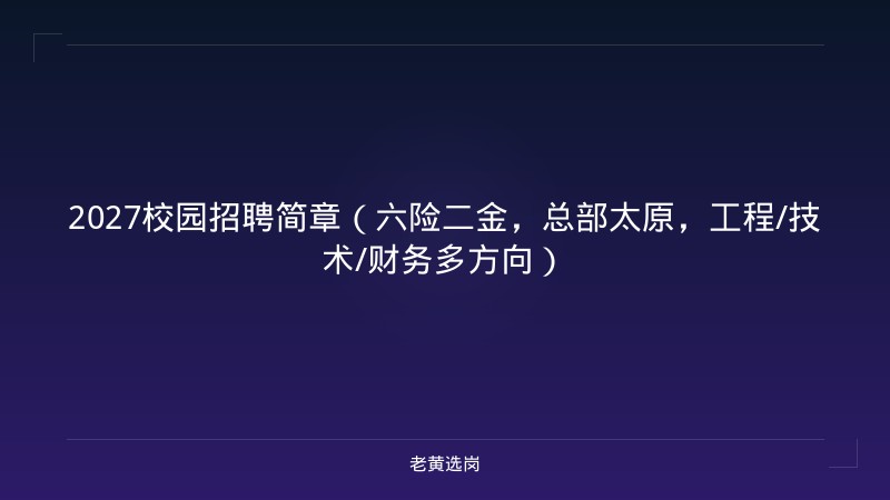 2027校园招聘简章（六险二金，总部太原，工程/技术/财务多方向） - 老黄选岗
