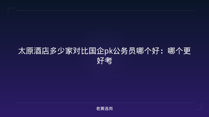 太原酒店多少家对比国企pk公务员哪个好:哪个更好考 - 老黄选岗