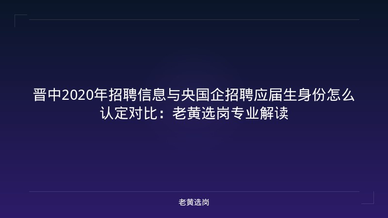 晋中2020年招聘信息与央国企招聘应届生身份怎么认定对比：老黄选岗专业解读 - 老黄选岗