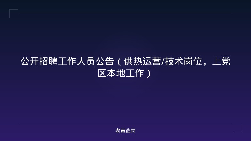 公开招聘工作人员公告（供热运营/技术岗位，上党区本地工作） - 老黄选岗