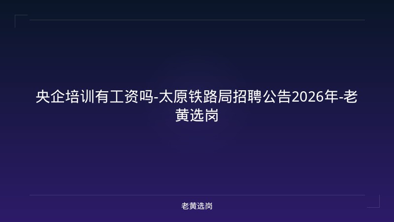 央企培训有工资吗-太原铁路局招聘公告2026年-老黄选岗 - 老黄选岗