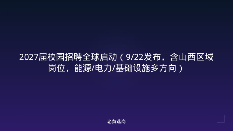 2027届校园招聘全球启动（9/22发布，含山西区域岗位，能源/电力/基础设施多方向） - 老黄选岗