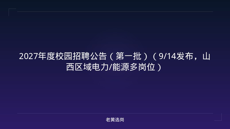 2027年度校园招聘公告（第一批）（9/14发布，山西区域电力/能源多岗位） - 老黄选岗