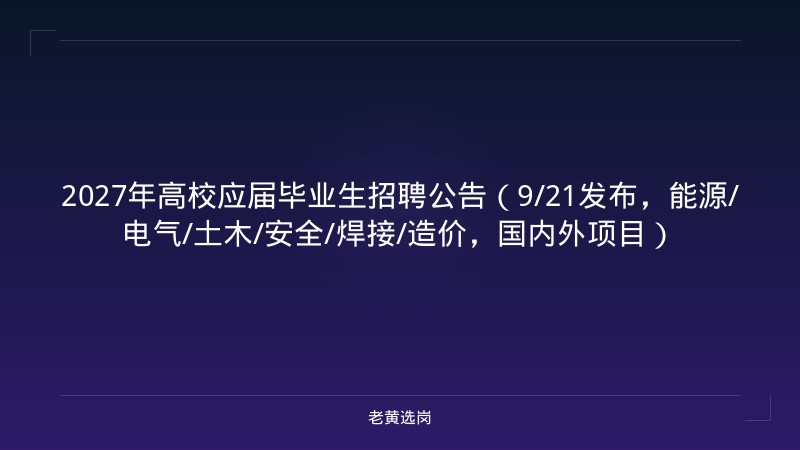 2027年高校应届毕业生招聘公告（9/21发布，能源/电气/土木/安全/焊接/造价，国内外项目） - 老黄选岗