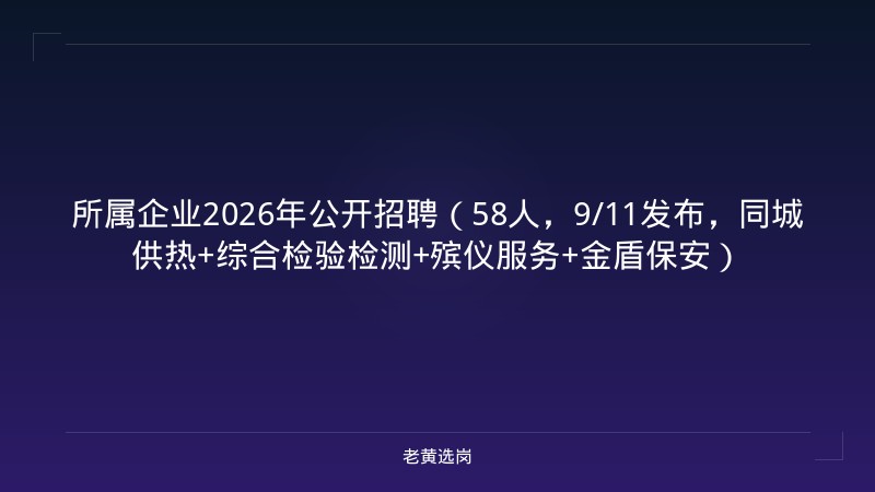 所属企业2026年公开招聘（58人，9/11发布，同城供热+综合检验检测+殡仪服务+金盾保安） - 老黄选岗