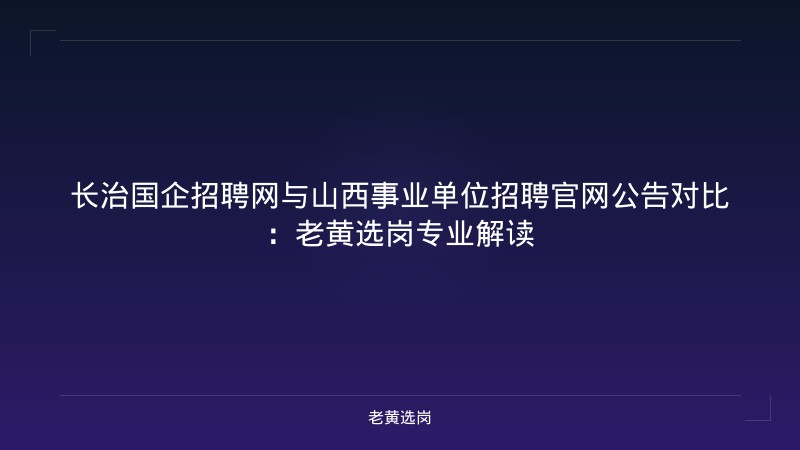 长治国企招聘网与山西事业单位招聘官网公告对比:老黄选岗专业解读 - 老黄选岗