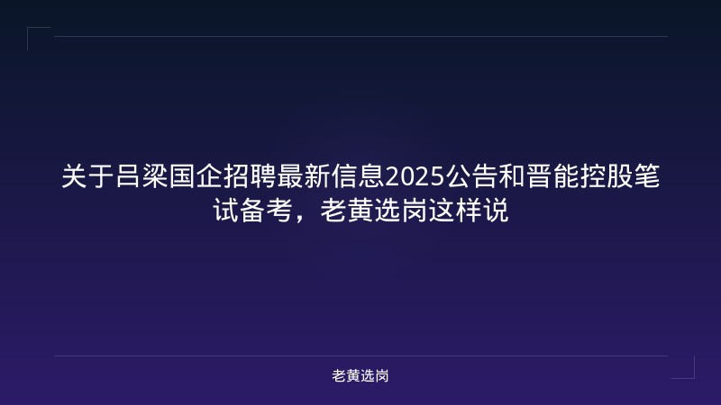 关于吕梁国企招聘最新信息2025公告和晋能控股笔试备考，老黄选岗这样说 - 老黄选岗