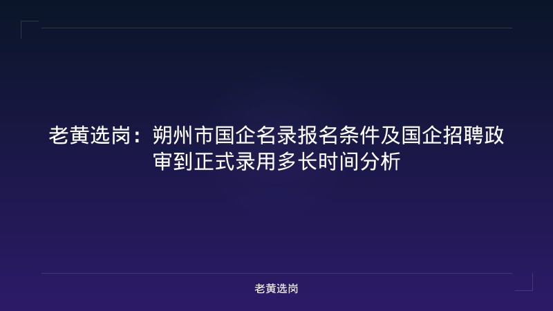 老黄选岗：朔州市国企名录报名条件及国企招聘政审到正式录用多长时间分析 - 老黄选岗
