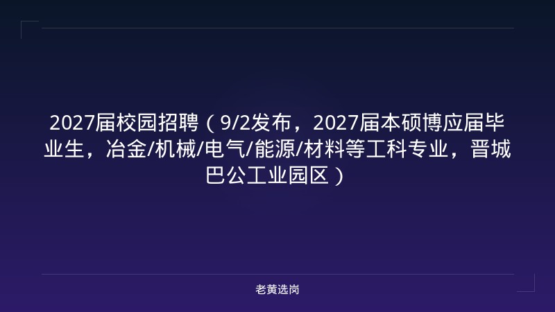 2027届校园招聘（9/2发布，2027届本硕博应届毕业生，冶金/机械/电气/能源/材料等工科专业，晋城巴公工业园区） - 老黄选岗