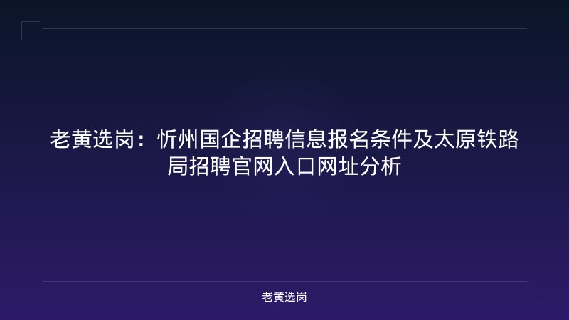 老黄选岗：忻州国企招聘信息报名条件及太原铁路局招聘官网入口网址分析 - 老黄选岗