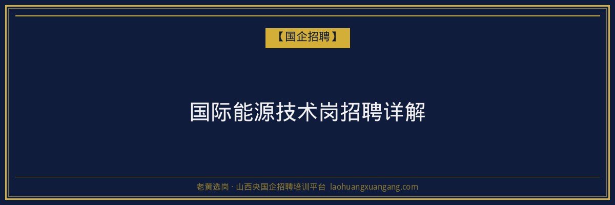 国际能源技术岗招聘详解 - 老黄选岗