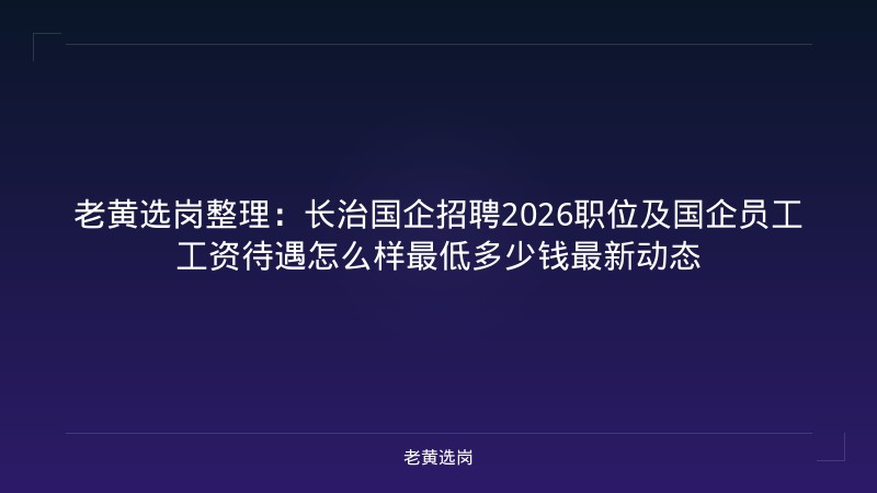 老黄选岗整理：长治国企招聘2026职位及国企员工工资待遇怎么样最低多少钱最新动态 - 老黄选岗