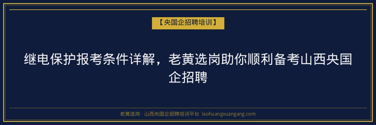 继电保护报考条件详解,老黄选岗助你顺利备考山西央国企招聘 - 老黄选岗