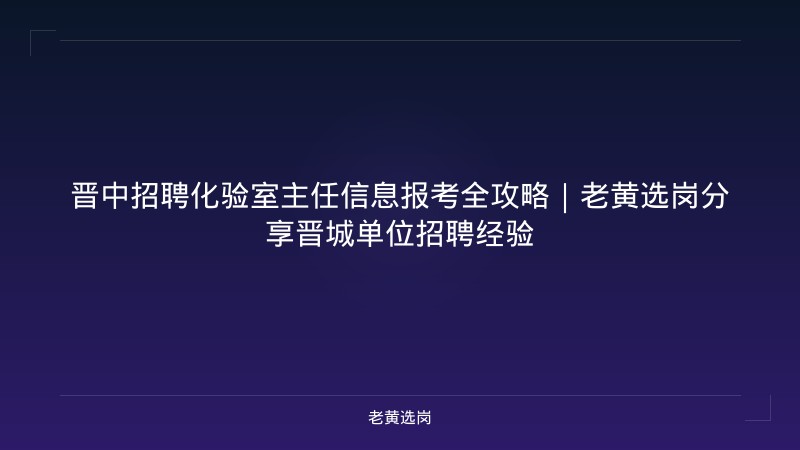 晋中招聘化验室主任信息报考全攻略｜老黄选岗分享晋城单位招聘经验 - 老黄选岗