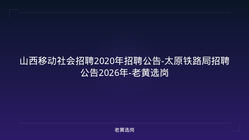 山西移动社会招聘2020年招聘公告-太原铁路局招聘公告2026年-老黄选岗 - 老黄选岗