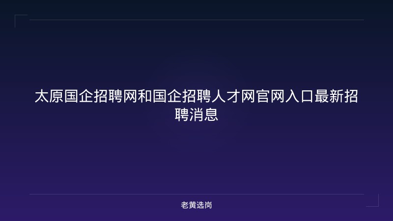 太原国企招聘网和国企招聘人才网官网入口最新招聘消息 - 老黄选岗