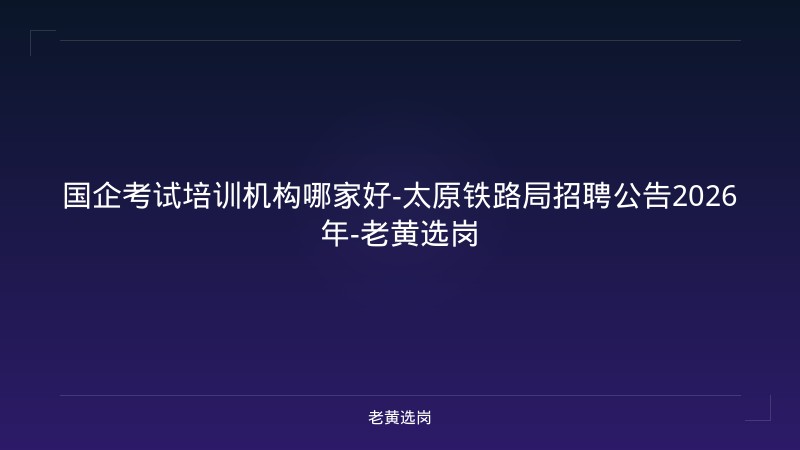 国企考试培训机构哪家好-太原铁路局招聘公告2026年-老黄选岗 - 老黄选岗