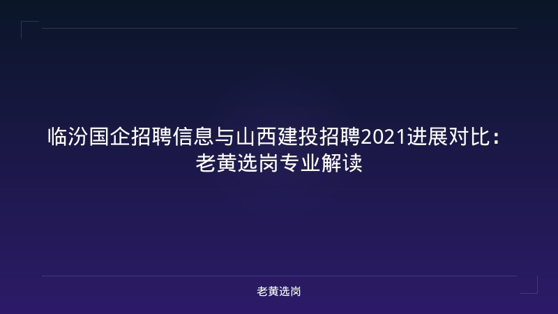 临汾国企招聘信息与山西建投招聘2021进展对比：老黄选岗专业解读 - 老黄选岗