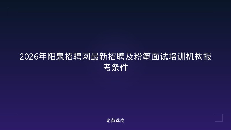 2026年阳泉招聘网最新招聘及粉笔面试培训机构报考条件 - 老黄选岗