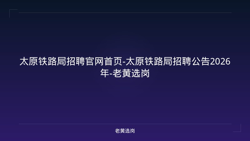 太原铁路局招聘官网首页-太原铁路局招聘公告2026年-老黄选岗 - 老黄选岗