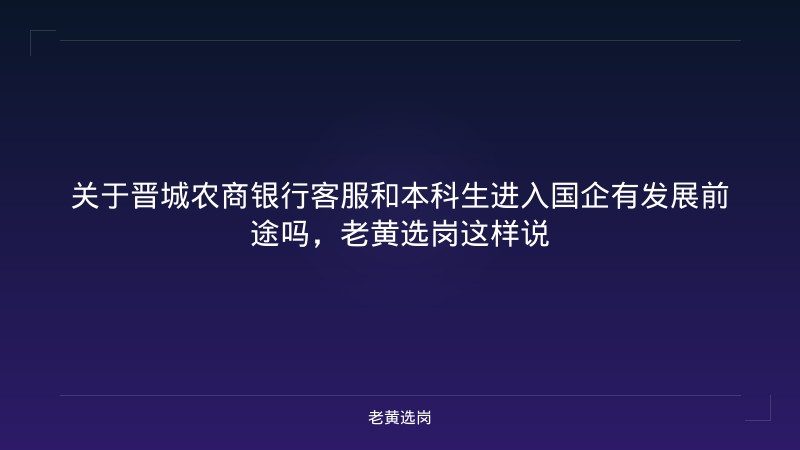 关于晋城农商银行客服和本科生进入国企有发展前途吗，老黄选岗这样说 - 老黄选岗