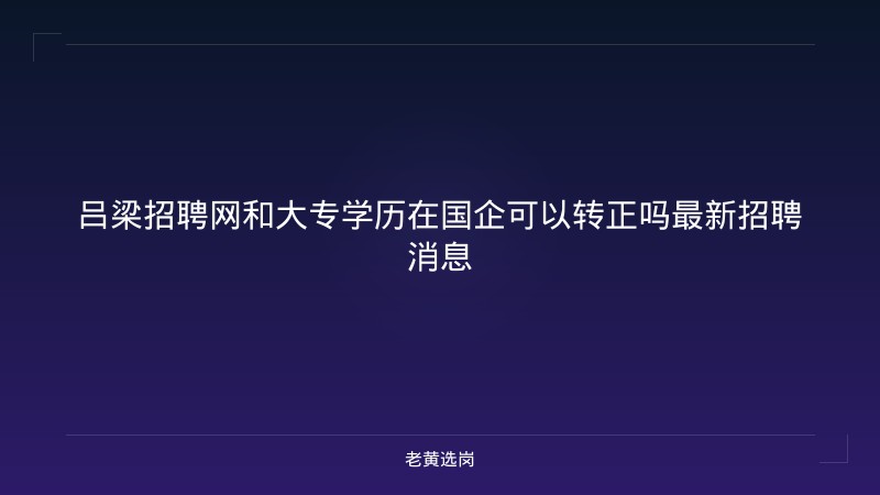 吕梁招聘网和大专学历在国企可以转正吗最新招聘消息 - 老黄选岗
