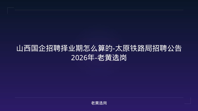 山西国企招聘择业期怎么算的-太原铁路局招聘公告2026年-老黄选岗 - 老黄选岗