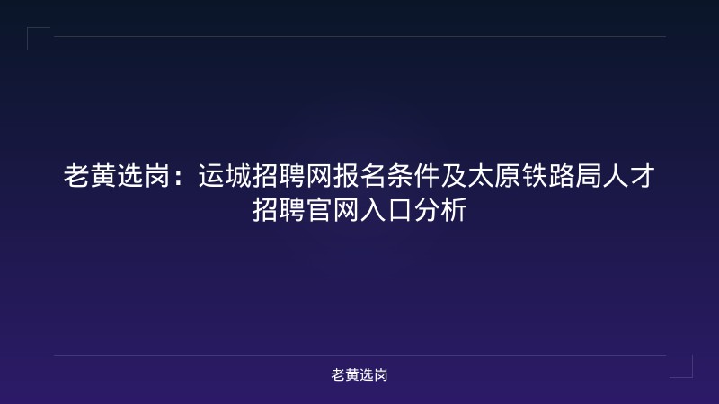 老黄选岗：运城招聘网报名条件及太原铁路局人才招聘官网入口分析 - 老黄选岗