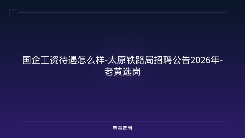 国企工资待遇怎么样-太原铁路局招聘公告2026年-老黄选岗 - 老黄选岗