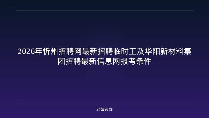 2026年忻州招聘网最新招聘临时工及华阳新材料集团招聘最新信息网报考条件 - 老黄选岗