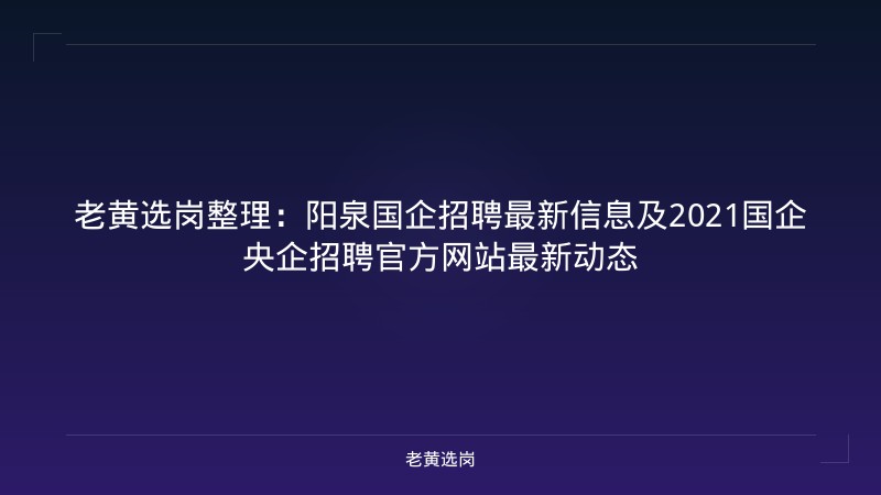老黄选岗整理：阳泉国企招聘最新信息及2021国企央企招聘官方网站最新动态 - 老黄选岗