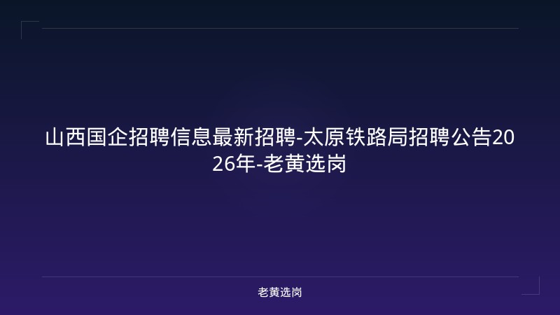 山西国企招聘信息最新招聘-太原铁路局招聘公告2026年-老黄选岗 - 老黄选岗